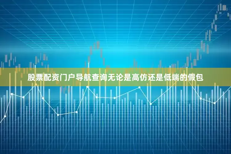 股票配资门户导航查询无论是高仿还是低端的假包