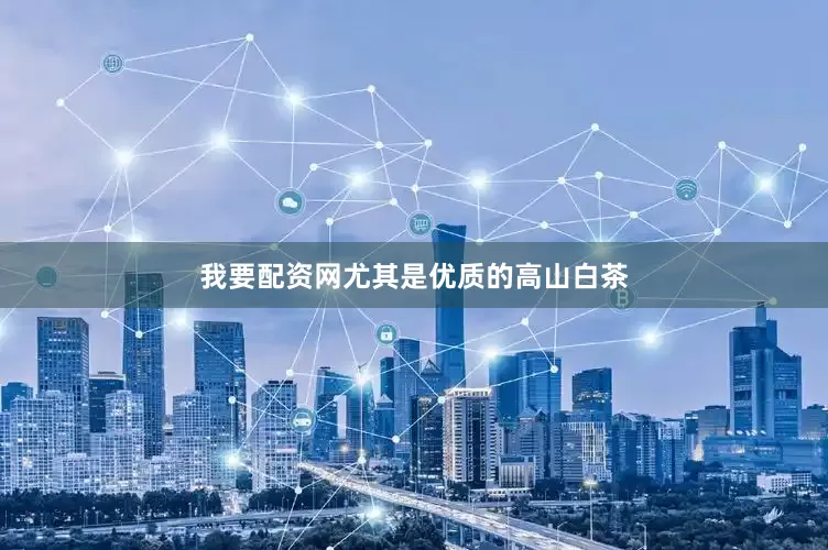 我要配资网尤其是优质的高山白茶