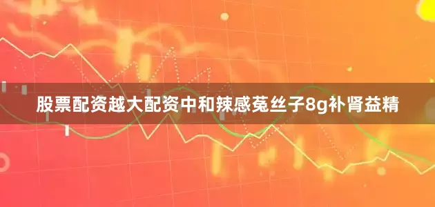股票配资越大配资中和辣感菟丝子8g补肾益精