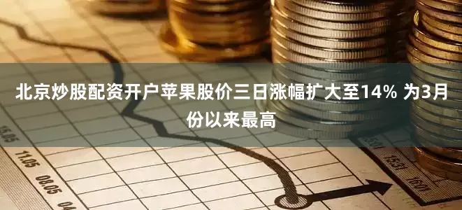 北京炒股配资开户苹果股价三日涨幅扩大至14% 为3月份以来最高