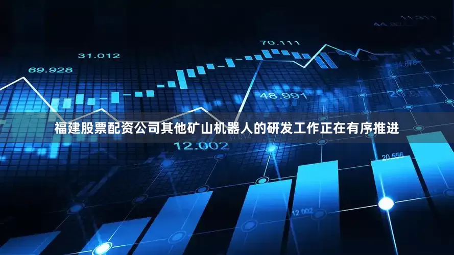 福建股票配资公司其他矿山机器人的研发工作正在有序推进