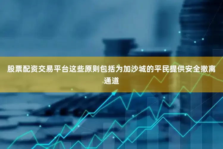 股票配资交易平台这些原则包括为加沙城的平民提供安全撤离通道