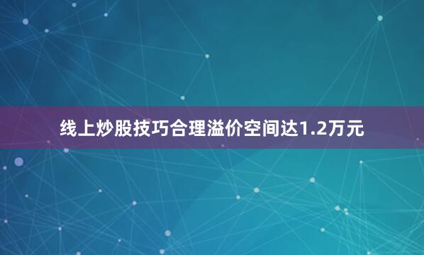线上炒股技巧合理溢价空间达1.2万元