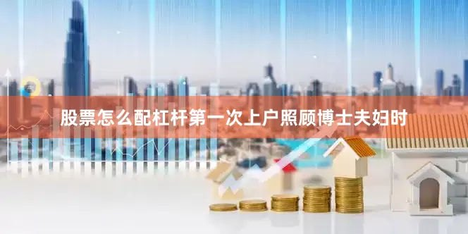 股票怎么配杠杆第一次上户照顾博士夫妇时