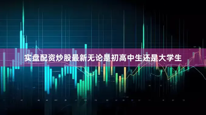 实盘配资炒股最新无论是初高中生还是大学生