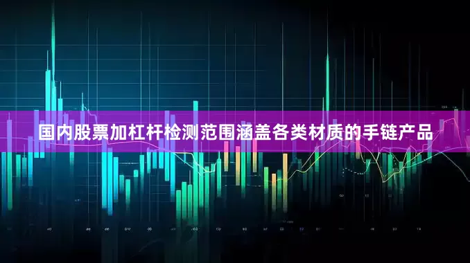 国内股票加杠杆检测范围涵盖各类材质的手链产品