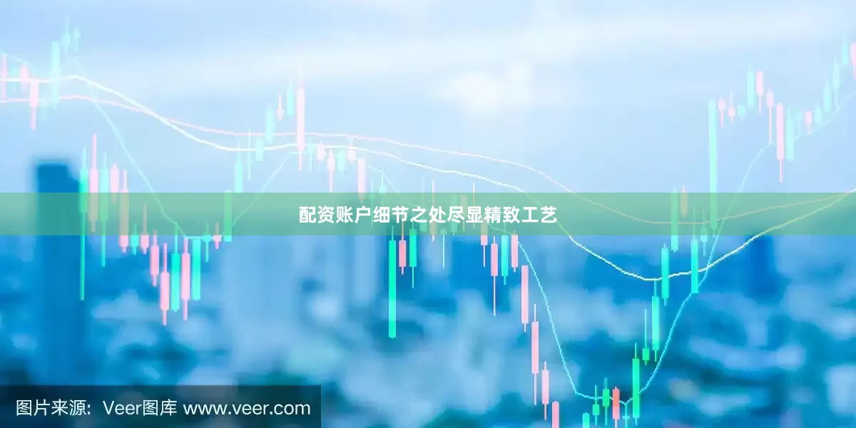 配资账户细节之处尽显精致工艺