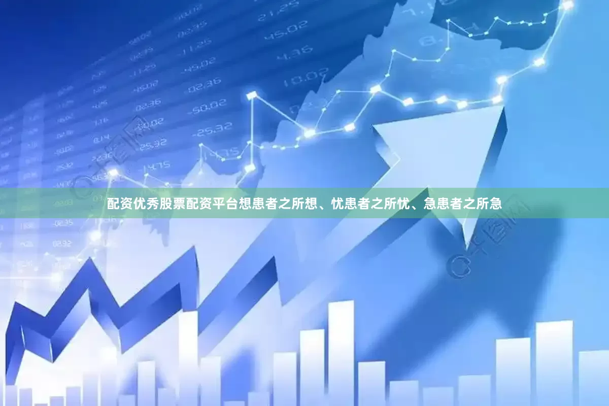 配资优秀股票配资平台想患者之所想、忧患者之所忧、急患者之所急