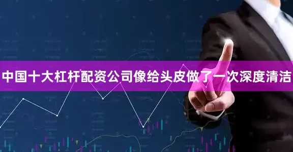 中国十大杠杆配资公司像给头皮做了一次深度清洁