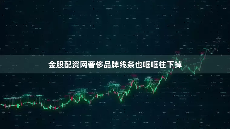 金股配资网奢侈品牌线条也哐哐往下掉
