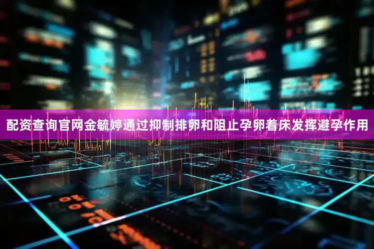 配资查询官网金毓婷通过抑制排卵和阻止孕卵着床发挥避孕作用