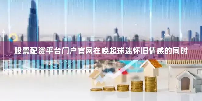 股票配资平台门户官网在唤起球迷怀旧情感的同时