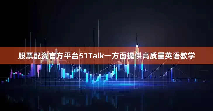 股票配资官方平台51Talk一方面提供高质量英语教学