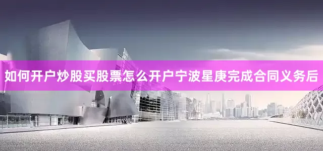 如何开户炒股买股票怎么开户宁波星庚完成合同义务后
