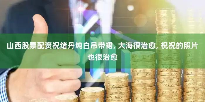 山西股票配资祝绪丹纯白吊带裙, 大海很治愈, 祝祝的照片也很治愈