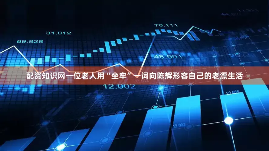 配资知识网一位老人用“坐牢”一词向陈辉形容自己的老漂生活