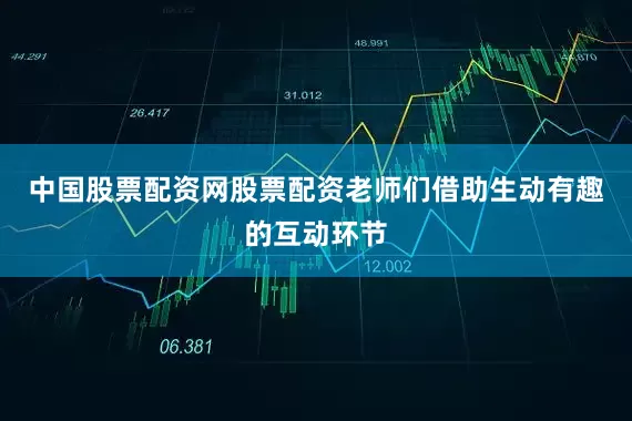 中国股票配资网股票配资老师们借助生动有趣的互动环节