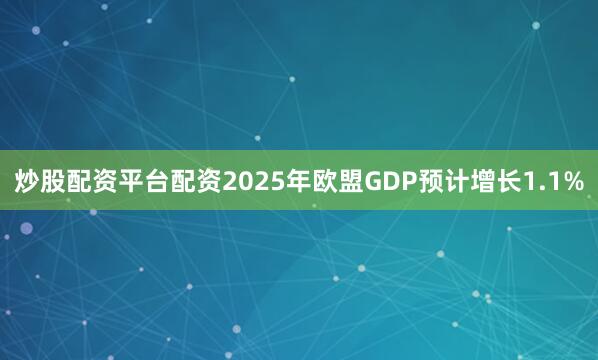 炒股配资平台配资2025年欧盟GDP预计增长1.1%