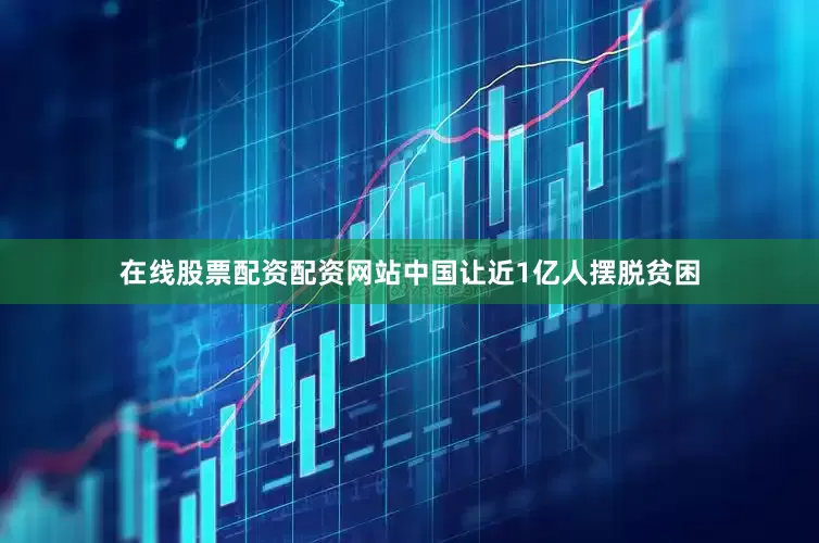 在线股票配资配资网站中国让近1亿人摆脱贫困