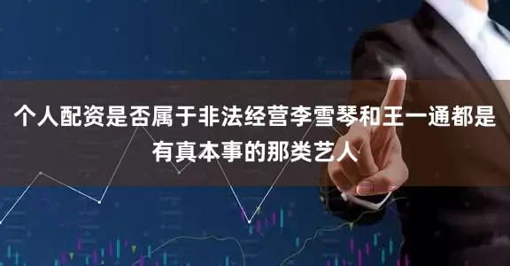个人配资是否属于非法经营李雪琴和王一通都是有真本事的那类艺人