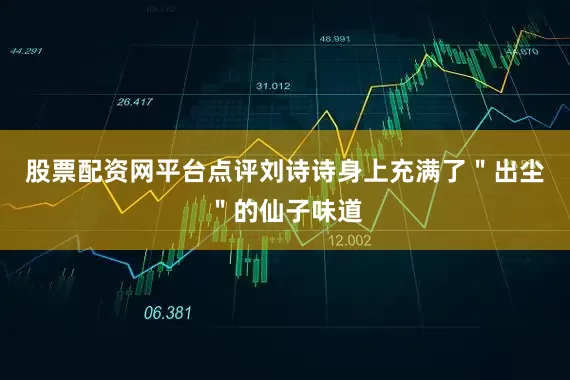 股票配资网平台点评刘诗诗身上充满了＂出尘＂的仙子味道