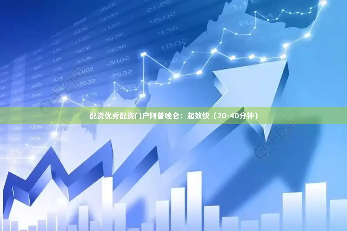 配资优秀配资门户阿普唑仑：起效快（20-40分钟）