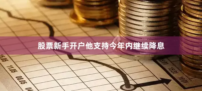 股票新手开户他支持今年内继续降息