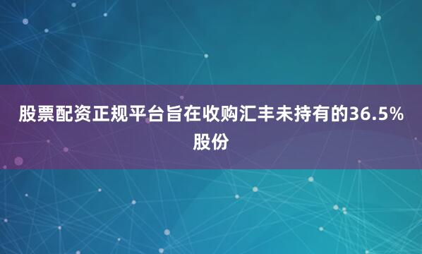 股票配资正规平台旨在收购汇丰未持有的36.5%股份