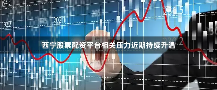 西宁股票配资平台相关压力近期持续升温