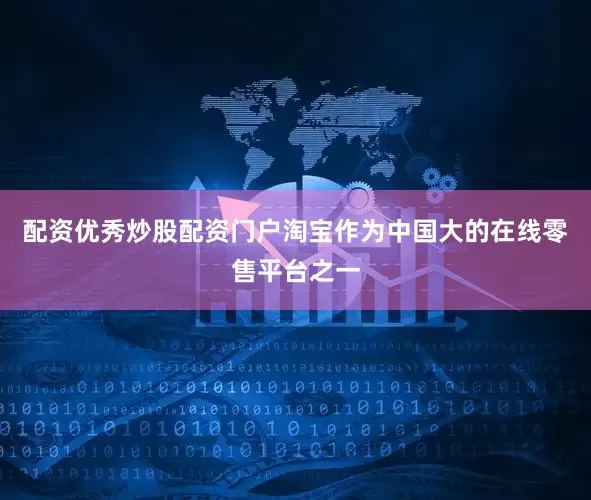 配资优秀炒股配资门户淘宝作为中国大的在线零售平台之一