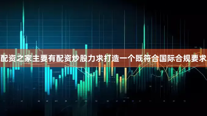 配资之家主要有配资炒股力求打造一个既符合国际合规要求