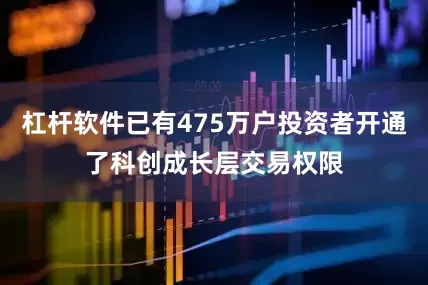 杠杆软件已有475万户投资者开通了科创成长层交易权限