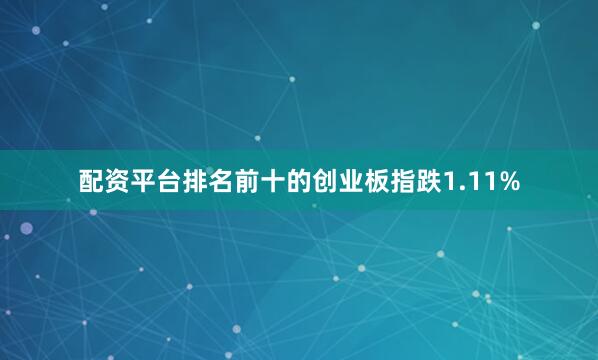 配资平台排名前十的创业板指跌1.11%