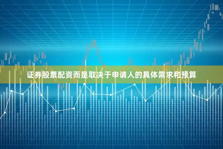 证券股票配资而是取决于申请人的具体需求和预算